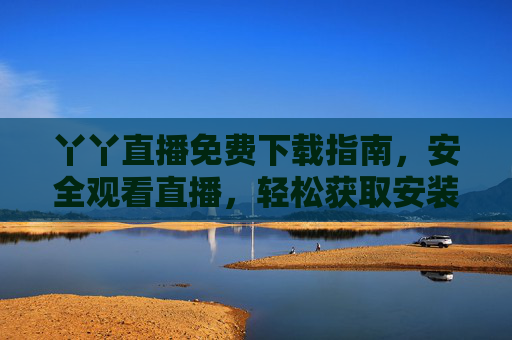 丫丫直播免费下载指南，安全观看直播，轻松获取安装包