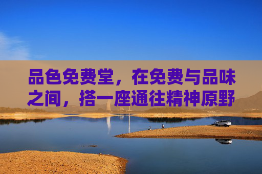 品色免费堂，在免费与品味之间，搭一座通往精神原野的桥，品色免费堂，在免费与品味间，搭一座精神原野之桥