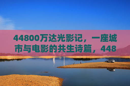 44800万达光影记，一座城市与电影的共生诗篇，44800万达光影记，城市与电影的共生诗篇