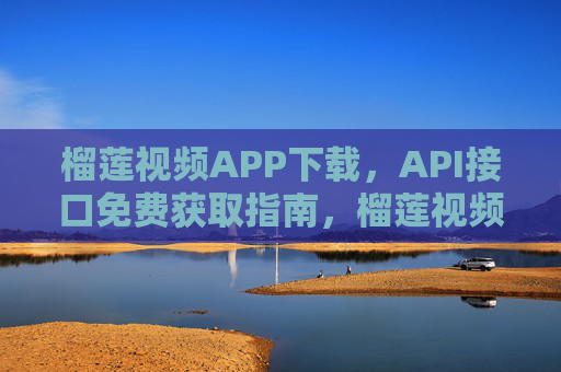 榴莲视频APP下载，API接口免费获取指南，榴莲视频APP下载与API接口免费获取指南