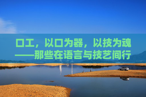 口工，以口为器，以技为魂——那些在语言与技艺间行走的职业者