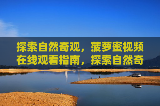 探索自然奇观，菠萝蜜视频在线观看指南，探索自然奇观，菠萝蜜视频在线观看指南