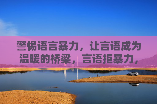 警惕语言暴力，让言语成为温暖的桥梁，言语拒暴力，温暖筑心桥