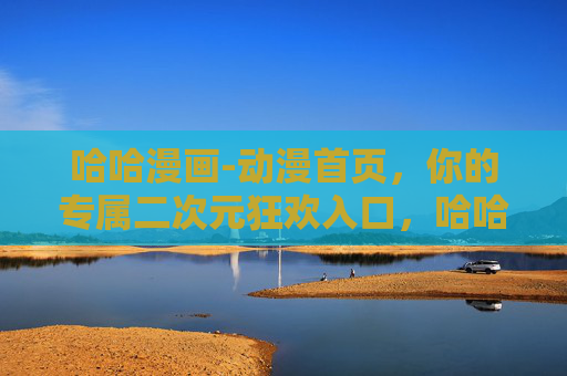 哈哈漫画-动漫首页，你的专属二次元狂欢入口，哈哈漫画，专属二次元狂欢入口
