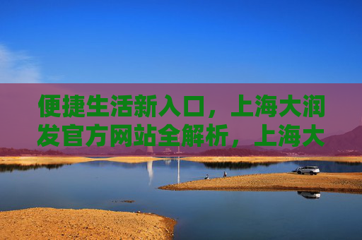 便捷生活新入口，上海大润发官方网站全解析，上海大润发官方网站，便捷生活新入口全解析