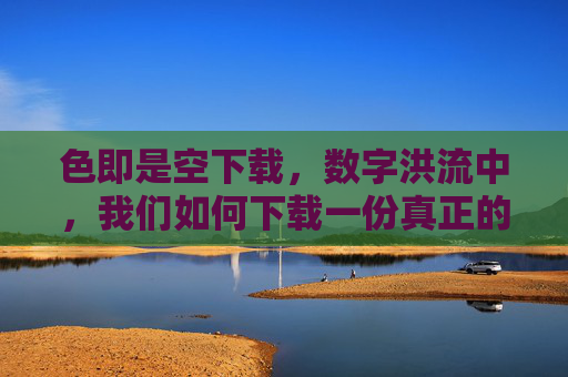 色即是空下载，数字洪流中，我们如何下载一份真正的空，数字洪流中，如何下载色即是空的真义？