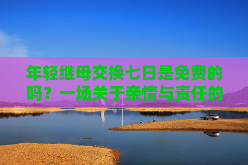 年轻继母交换七日是免费的吗？一场关于亲情与责任的深度思考