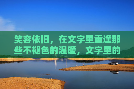 笑容依旧，在文字里重逢那些不褪色的温暖，文字里的重逢，笑容依旧暖
