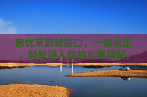 忘忧草跳转接口，一键点击，轻松进入你的专属网站，忘忧草跳转接口，一键点击，轻松进入专属网站