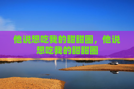 他说想吃我的甜甜圈，他说想吃我的甜甜圈