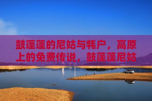 鼓蓬蓬的尼姑与牦户，高原上的免费传说，鼓蓬蓬尼姑与牦户，高原免费传说