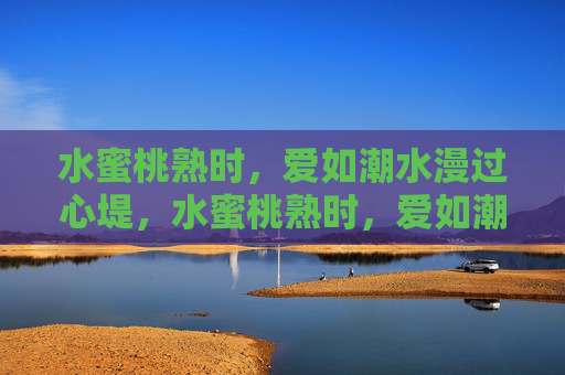 水蜜桃熟时，爱如潮水漫过心堤，水蜜桃熟时，爱如潮漫心堤