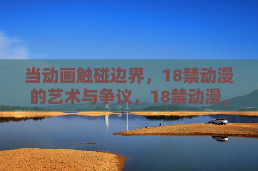 当动画触碰边界，18禁动漫的艺术与争议，18禁动漫，触碰边界下的艺术与争议
