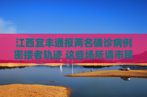江西宜丰通报两名确诊病例密接者轨迹 这些场所请市民自查配合防控，江西宜丰通报密接者轨迹 市民请自查配合防控