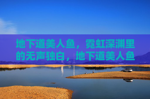 地下道美人鱼，霓虹深渊里的无声独白，地下道美人鱼，霓虹深渊的无声独白