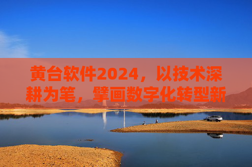 黄台软件2024，以技术深耕为笔，擘画数字化转型新蓝图，黄台软件2024，技术深耕擘画数字化转型新蓝图