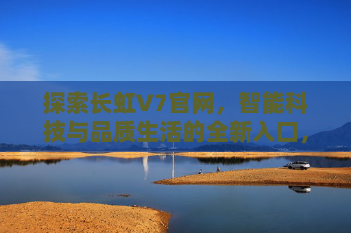 探索长虹V7官网，智能科技与品质生活的全新入口，长虹V7官网，智能科技与品质生活的全新入口