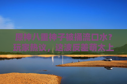 原神八重神子被捅流口水？玩家热议，这波反差萌太上头！原神八重神子被捅流口水引热议 反差萌太上头