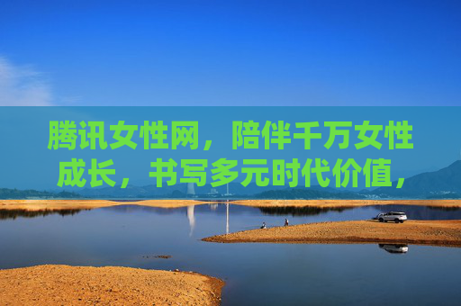 腾讯女性网，陪伴千万女性成长，书写多元时代价值，腾讯女性网，陪伴千万女性成长，书写多元时代价值