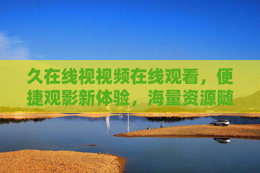 久在线视视频在线观看，便捷观影新体验，海量资源随心享，久在线视视频，便捷观影新体验，海量资源随心享