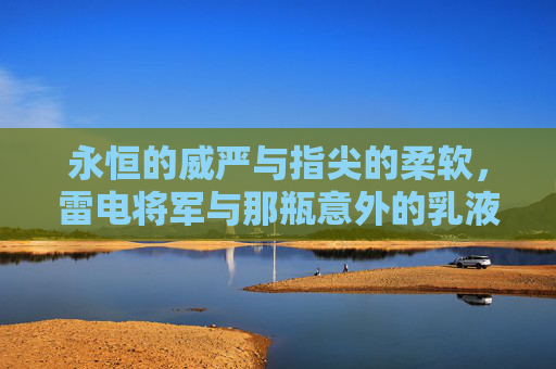 永恒的威严与指尖的柔软，雷电将军与那瓶意外的乳液