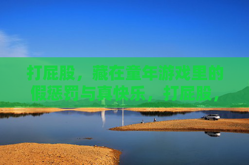 打屁股，藏在童年游戏里的假惩罚与真快乐，打屁股，童年游戏里的假惩罚与真快乐