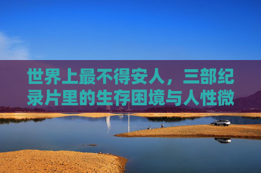 世界上最不得安人，三部纪录片里的生存困境与人性微光，世界上最不得安人，三部纪录片里的生存困境与人性微光