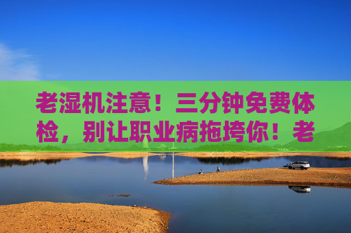 老湿机注意！三分钟免费体检，别让职业病拖垮你！老湿机，三分钟免费体检，别让职业病拖垮！