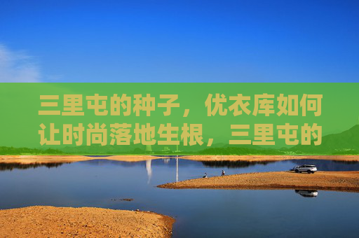 三里屯的种子，优衣库如何让时尚落地生根，三里屯的种子，优衣库让时尚落地生根