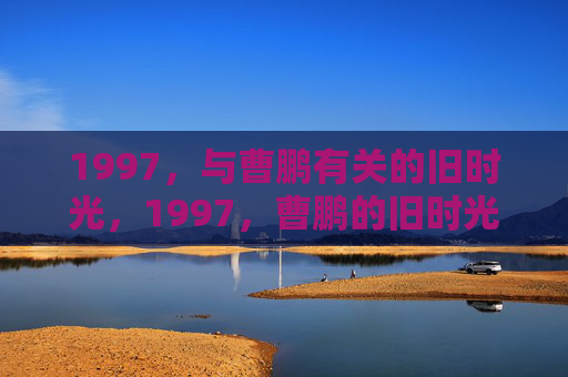 1997，与曹鹏有关的旧时光，1997，曹鹏的旧时光