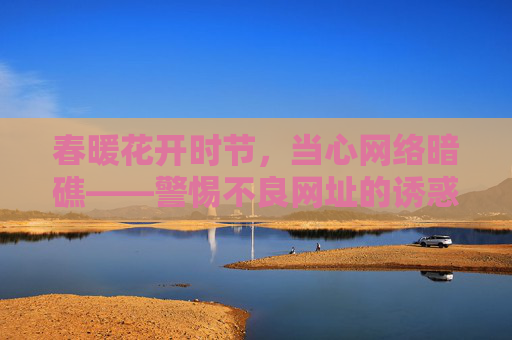 春暖花开时节，当心网络暗礁——警惕不良网址的诱惑，春暖花开时节，警惕网络暗礁，不良网址诱惑