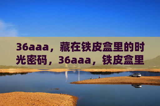 36aaa，藏在铁皮盒里的时光密码，36aaa，铁皮盒里的时光密码