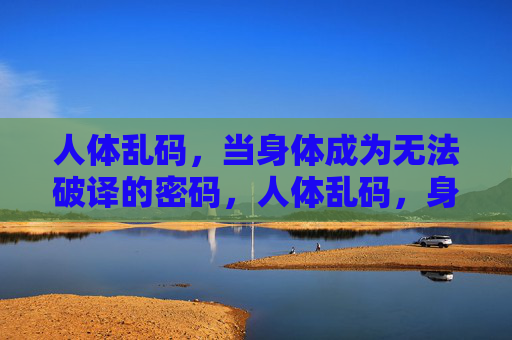 人体乱码，当身体成为无法破译的密码，人体乱码，身体的无解密码