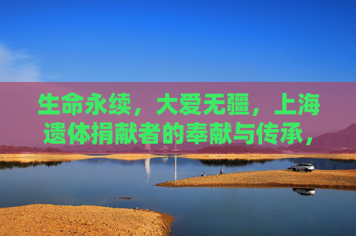 生命永续，大爱无疆，上海遗体捐献者的奉献与传承，生命永续大爱无疆，上海遗体捐献者的奉献与传承