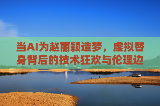 当AI为赵丽颖造梦，虚拟替身背后的技术狂欢与伦理边界，AI为赵丽颖造梦，虚拟替身的技术狂欢与伦理边界