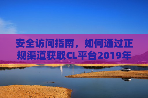 安全访问指南，如何通过正规渠道获取CL平台2019年最新入口及免登录方式，安全访问指南，CL平台2019年最新入口及免登录方式