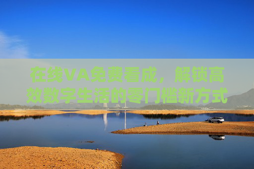 在线VA免费看成，解锁高效数字生活的零门槛新方式