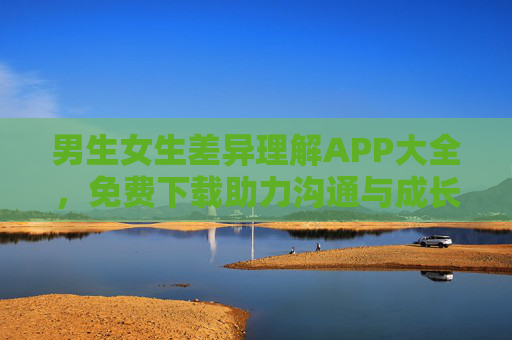 男生女生差异理解APP大全，免费下载助力沟通与成长，男女差异理解APP大全，免费下载助力沟通与成长