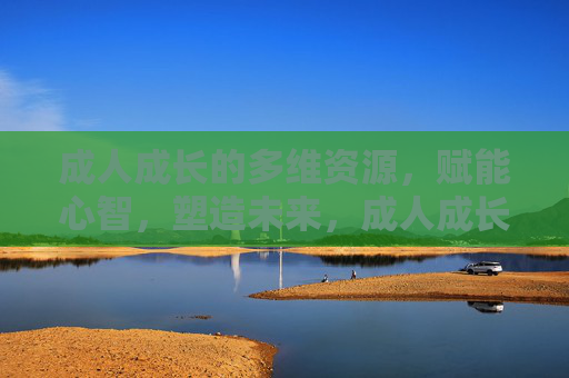 成人成长的多维资源，赋能心智，塑造未来，成人成长多维资源，赋能心智，塑造未来