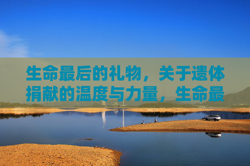 生命最后的礼物，关于遗体捐献的温度与力量，生命最后的礼物，遗体捐献的温度与力量