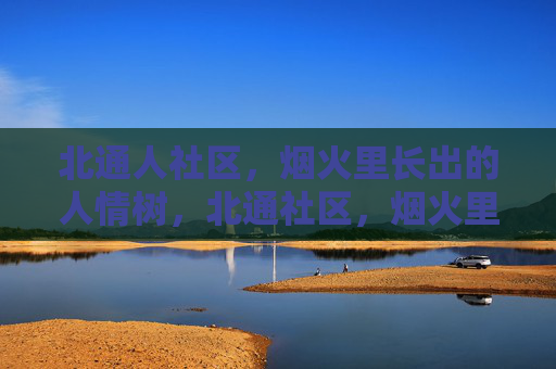 北通人社区，烟火里长出的人情树，北通社区，烟火里的人情树