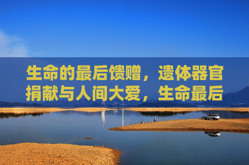 生命的最后馈赠，遗体器官捐献与人间大爱，生命最后馈赠，遗体器官捐献的人间大爱