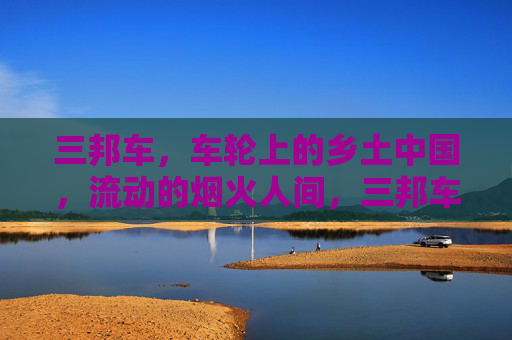 三邦车，车轮上的乡土中国，流动的烟火人间，三邦车，车轮上的乡土烟火人间