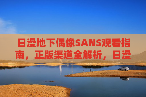 日漫地下偶像SANS观看指南，正版渠道全解析，日漫地下偶像SANS观看指南，正版渠道全解析