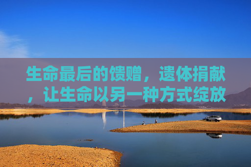 生命最后的馈赠，遗体捐献，让生命以另一种方式绽放，遗体捐献，生命馈赠，绽放不息