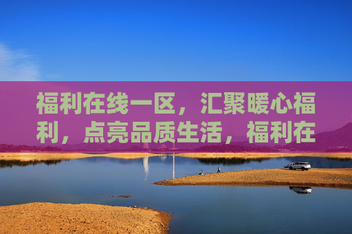 福利在线一区，汇聚暖心福利，点亮品质生活，福利在线一区，暖心福利汇聚，品质生活点亮
