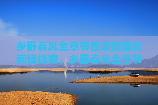 乡野春风全章节目录整理及阅读指南，乡野春风全章节目录与阅读指南