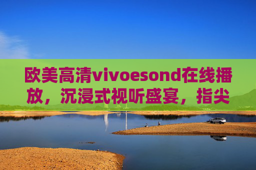 欧美高清vivoesond在线播放，沉浸式视听盛宴，指尖轻触畅享全球佳片，欧美高清沉浸视听，指尖畅享全球佳片