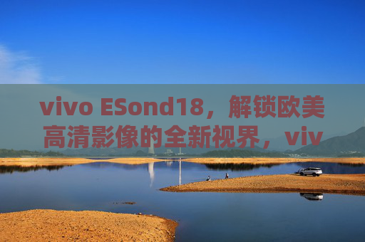 vivo ESond18，解锁欧美高清影像的全新视界，vivo ESond18，解锁欧美高清影像全新视界