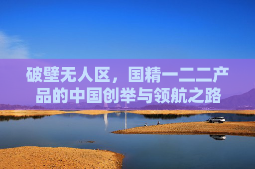 破壁无人区，国精一二二产品的中国创举与领航之路